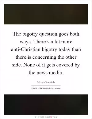 The bigotry question goes both ways. There’s a lot more anti-Christian bigotry today than there is concerning the other side. None of it gets covered by the news media Picture Quote #1