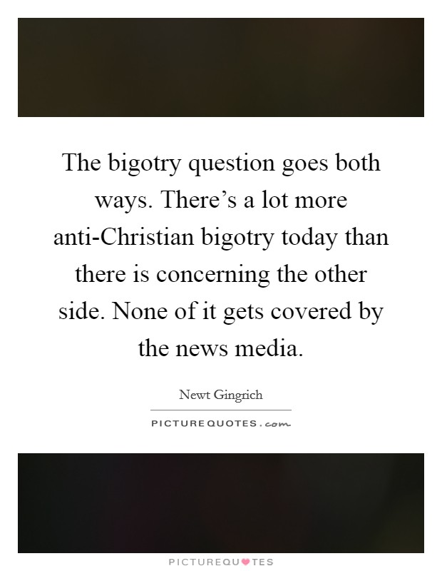 The bigotry question goes both ways. There's a lot more anti-Christian bigotry today than there is concerning the other side. None of it gets covered by the news media Picture Quote #1