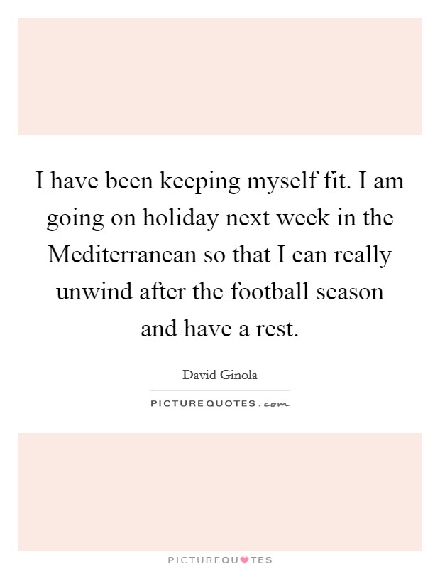 I have been keeping myself fit. I am going on holiday next week in the Mediterranean so that I can really unwind after the football season and have a rest Picture Quote #1