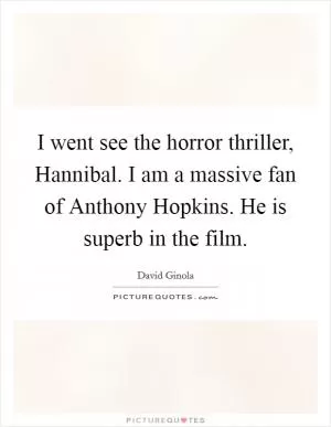 I went see the horror thriller, Hannibal. I am a massive fan of Anthony Hopkins. He is superb in the film Picture Quote #1