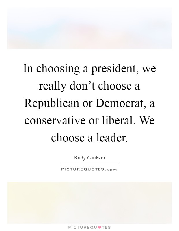 In choosing a president, we really don't choose a Republican or Democrat, a conservative or liberal. We choose a leader Picture Quote #1