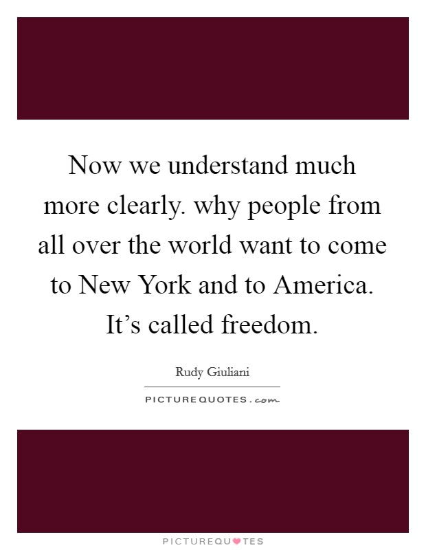 Now we understand much more clearly. why people from all over the world want to come to New York and to America. It's called freedom Picture Quote #1