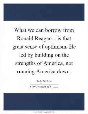 What we can borrow from Ronald Reagan... is that great sense of optimism. He led by building on the strengths of America, not running America down Picture Quote #1