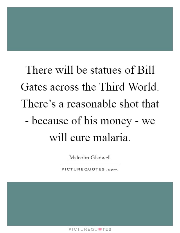 There will be statues of Bill Gates across the Third World. There's a reasonable shot that - because of his money - we will cure malaria Picture Quote #1