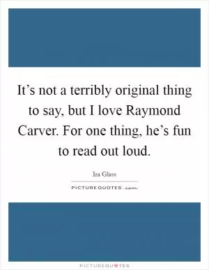 It’s not a terribly original thing to say, but I love Raymond Carver. For one thing, he’s fun to read out loud Picture Quote #1