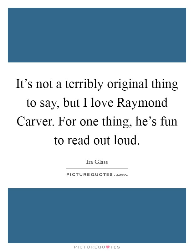 It's not a terribly original thing to say, but I love Raymond Carver. For one thing, he's fun to read out loud Picture Quote #1