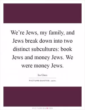 We’re Jews, my family, and Jews break down into two distinct subcultures: book Jews and money Jews. We were money Jews Picture Quote #1