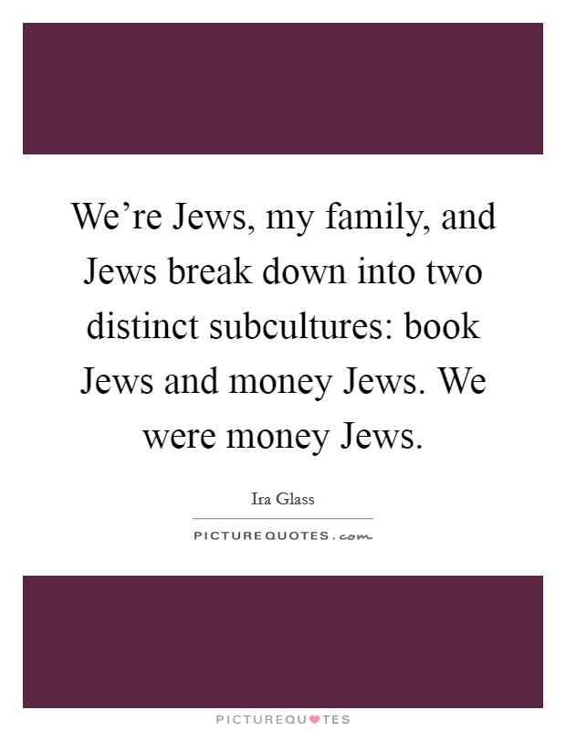We're Jews, my family, and Jews break down into two distinct subcultures: book Jews and money Jews. We were money Jews Picture Quote #1