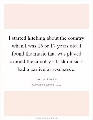 I started hitching about the country when I was 16 or 17 years old. I found the music that was played around the country - Irish music - had a particular resonance Picture Quote #1