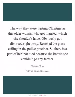 The way they were writing Christine as this older woman who got married, which she shouldn’t have. Obviously got divorced right away. Reached the glass ceiling in the police precinct. So there is a part of her that died because she knows she couldn’t go any farther Picture Quote #1