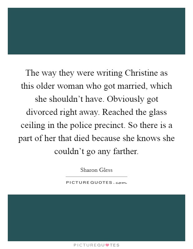 The way they were writing Christine as this older woman who got married, which she shouldn't have. Obviously got divorced right away. Reached the glass ceiling in the police precinct. So there is a part of her that died because she knows she couldn't go any farther Picture Quote #1