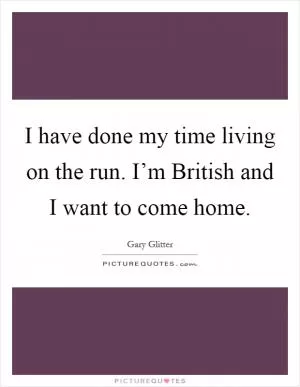 I have done my time living on the run. I’m British and I want to come home Picture Quote #1