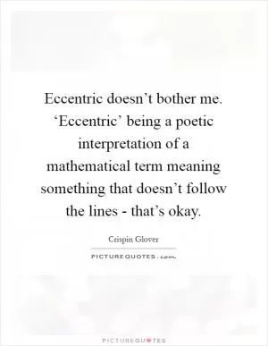 Eccentric doesn’t bother me. ‘Eccentric’ being a poetic interpretation of a mathematical term meaning something that doesn’t follow the lines - that’s okay Picture Quote #1
