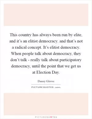 This country has always been run by elite, and it’s an elitist democracy. and that’s not a radical concept. It’s elitist democracy. When people talk about democracy, they don’t talk - really talk about participatory democracy, until the point that we get us at Election Day Picture Quote #1