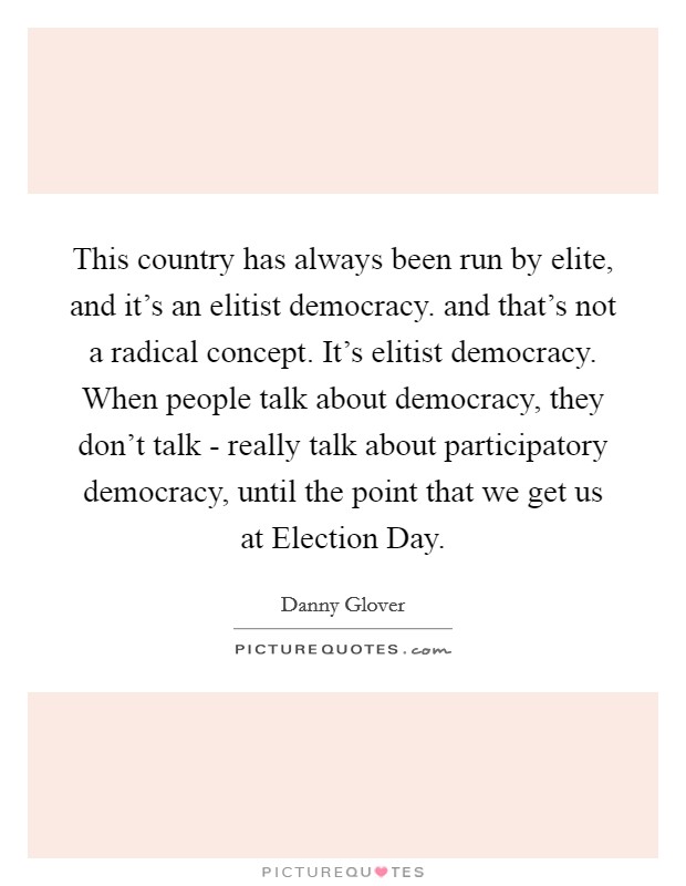 This country has always been run by elite, and it's an elitist democracy. and that's not a radical concept. It's elitist democracy. When people talk about democracy, they don't talk - really talk about participatory democracy, until the point that we get us at Election Day Picture Quote #1