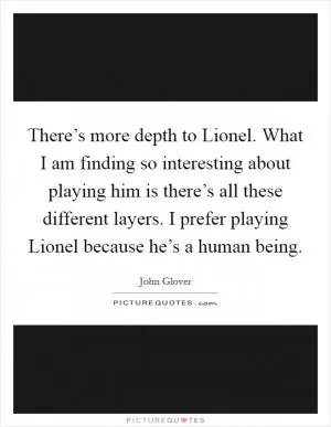 There’s more depth to Lionel. What I am finding so interesting about playing him is there’s all these different layers. I prefer playing Lionel because he’s a human being Picture Quote #1