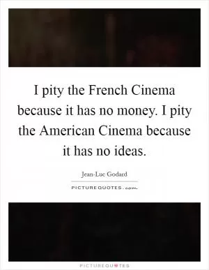 I pity the French Cinema because it has no money. I pity the American Cinema because it has no ideas Picture Quote #1