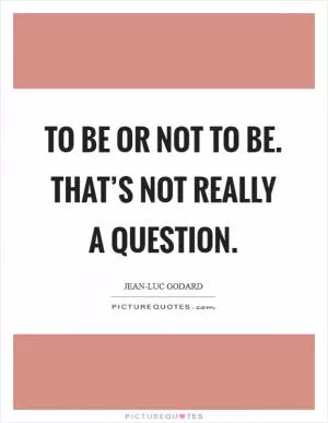 To be or not to be. That’s not really a question Picture Quote #1