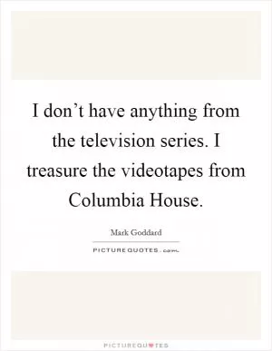 I don’t have anything from the television series. I treasure the videotapes from Columbia House Picture Quote #1