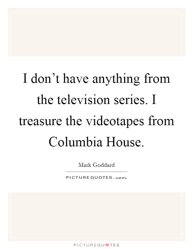 I don't have anything from the television series. I treasure the videotapes from Columbia House Picture Quote #1