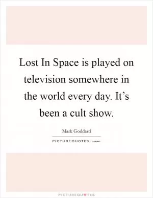 Lost In Space is played on television somewhere in the world every day. It’s been a cult show Picture Quote #1