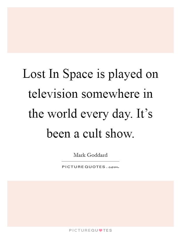 Lost In Space is played on television somewhere in the world every day. It's been a cult show Picture Quote #1