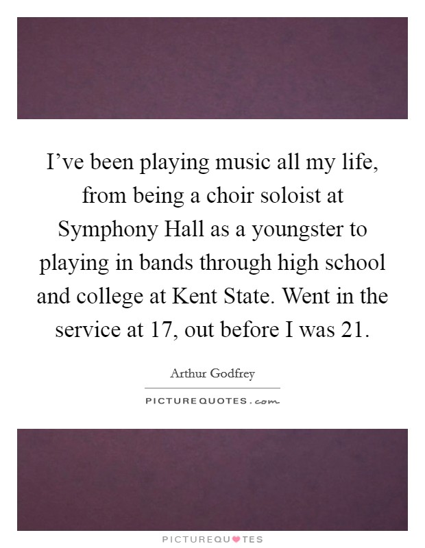 I've been playing music all my life, from being a choir soloist at Symphony Hall as a youngster to playing in bands through high school and college at Kent State. Went in the service at 17, out before I was 21 Picture Quote #1