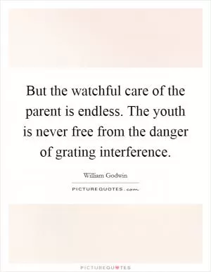 But the watchful care of the parent is endless. The youth is never free from the danger of grating interference Picture Quote #1