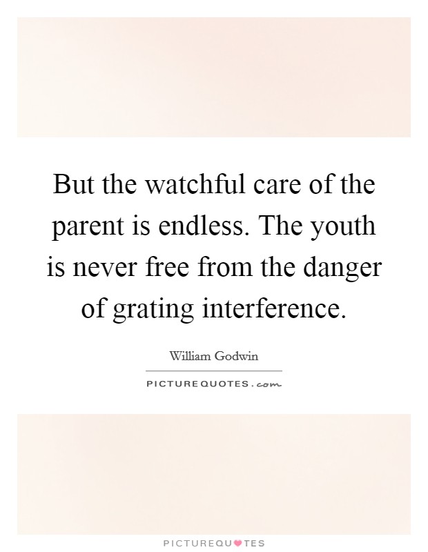 But the watchful care of the parent is endless. The youth is never free from the danger of grating interference Picture Quote #1