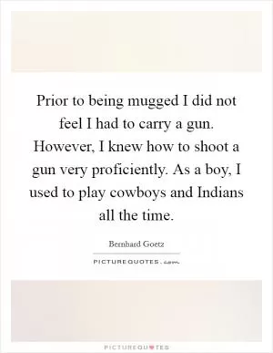 Prior to being mugged I did not feel I had to carry a gun. However, I knew how to shoot a gun very proficiently. As a boy, I used to play cowboys and Indians all the time Picture Quote #1
