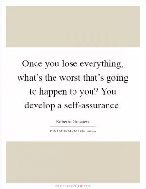 Once you lose everything, what’s the worst that’s going to happen to you? You develop a self-assurance Picture Quote #1