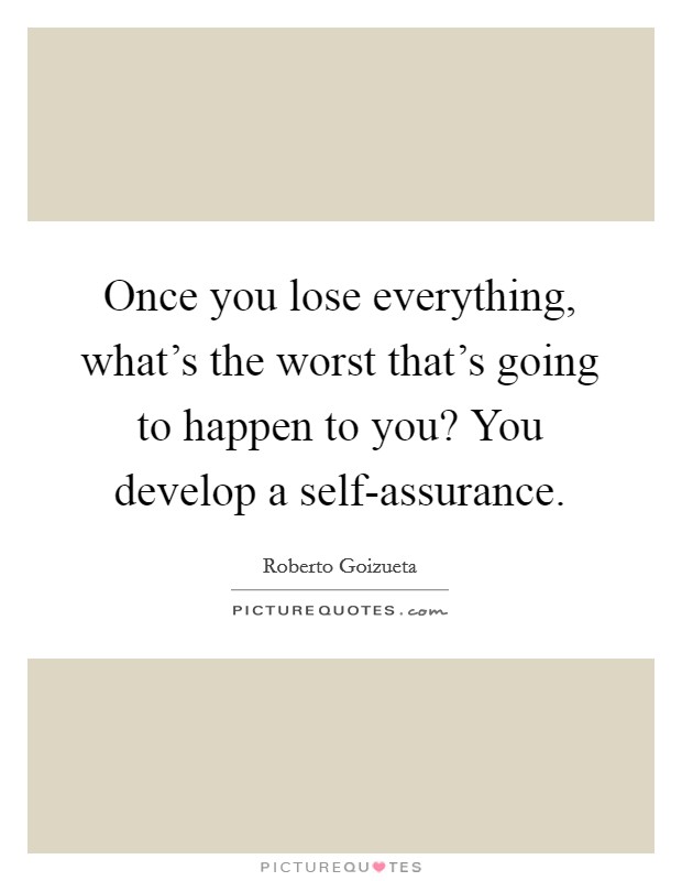 Once you lose everything, what's the worst that's going to happen to you? You develop a self-assurance Picture Quote #1