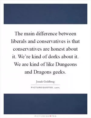 The main difference between liberals and conservatives is that conservatives are honest about it. We’re kind of dorks about it. We are kind of like Dungeons and Dragons geeks Picture Quote #1