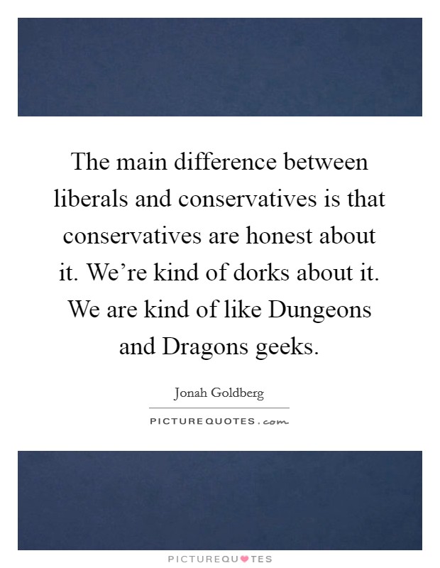 The main difference between liberals and conservatives is that conservatives are honest about it. We're kind of dorks about it. We are kind of like Dungeons and Dragons geeks Picture Quote #1