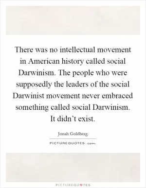 There was no intellectual movement in American history called social Darwinism. The people who were supposedly the leaders of the social Darwinist movement never embraced something called social Darwinism. It didn’t exist Picture Quote #1