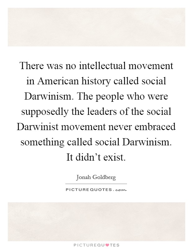 There was no intellectual movement in American history called social Darwinism. The people who were supposedly the leaders of the social Darwinist movement never embraced something called social Darwinism. It didn't exist Picture Quote #1