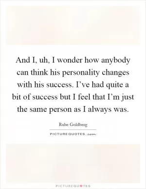 And I, uh, I wonder how anybody can think his personality changes with his success. I’ve had quite a bit of success but I feel that I’m just the same person as I always was Picture Quote #1