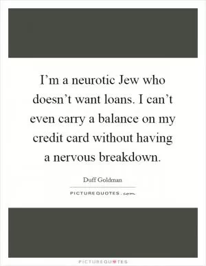 I’m a neurotic Jew who doesn’t want loans. I can’t even carry a balance on my credit card without having a nervous breakdown Picture Quote #1