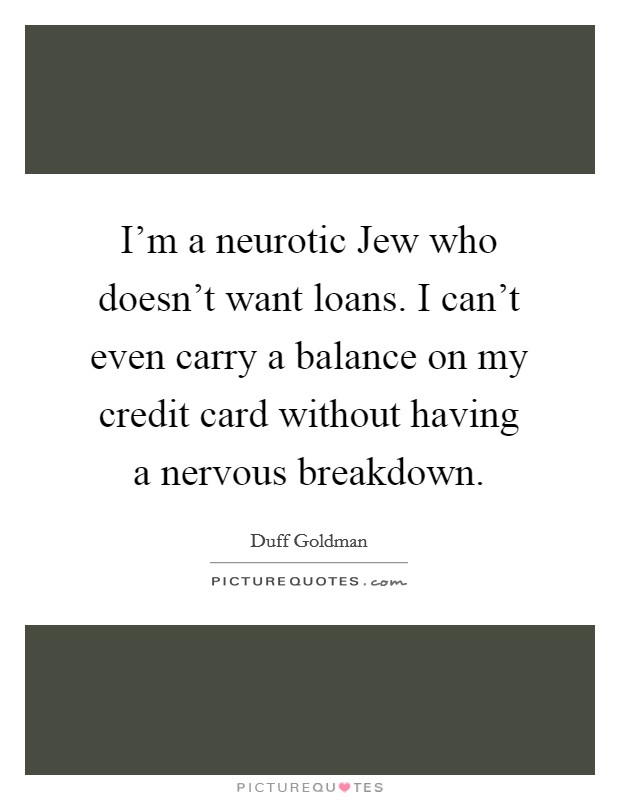 I'm a neurotic Jew who doesn't want loans. I can't even carry a balance on my credit card without having a nervous breakdown Picture Quote #1
