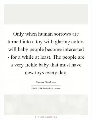 Only when human sorrows are turned into a toy with glaring colors will baby people become interested - for a while at least. The people are a very fickle baby that must have new toys every day Picture Quote #1