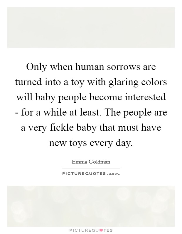 Only when human sorrows are turned into a toy with glaring colors will baby people become interested - for a while at least. The people are a very fickle baby that must have new toys every day Picture Quote #1