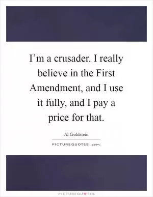 I’m a crusader. I really believe in the First Amendment, and I use it fully, and I pay a price for that Picture Quote #1