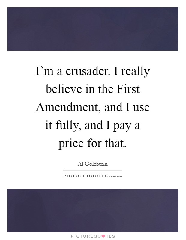 I'm a crusader. I really believe in the First Amendment, and I use it fully, and I pay a price for that Picture Quote #1
