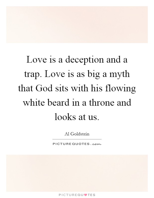 Love is a deception and a trap. Love is as big a myth that God sits with his flowing white beard in a throne and looks at us Picture Quote #1