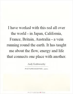 I have worked with this red all over the world - in Japan, California, France, Britain, Australia - a vein running round the earth. It has taught me about the flow, energy and life that connects one place with another Picture Quote #1