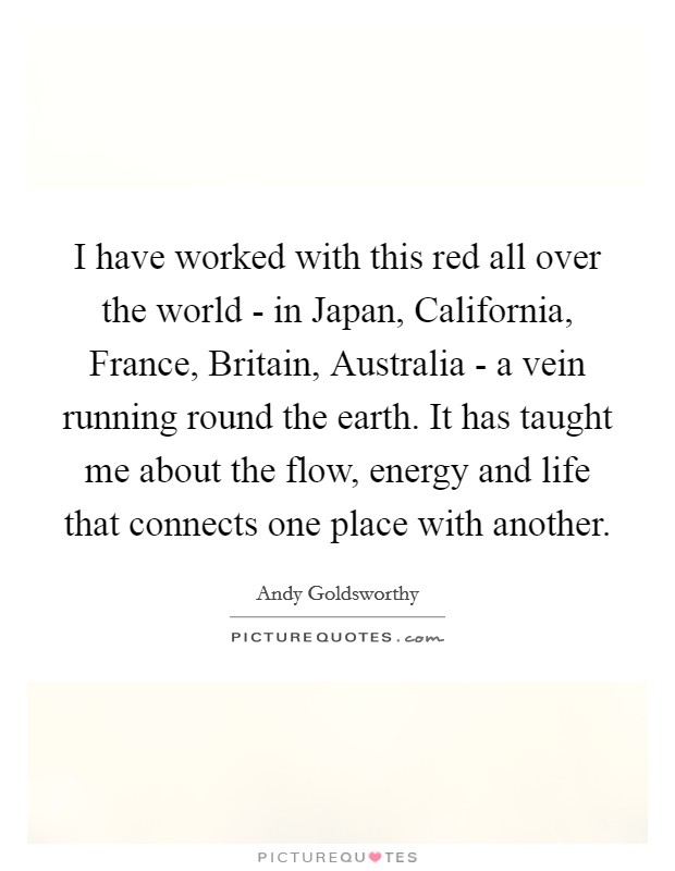 I have worked with this red all over the world - in Japan, California, France, Britain, Australia - a vein running round the earth. It has taught me about the flow, energy and life that connects one place with another Picture Quote #1