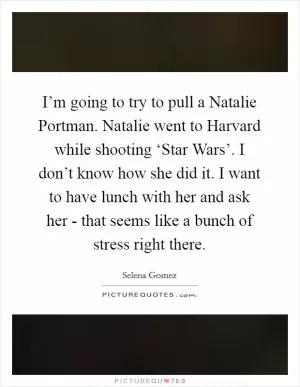 I’m going to try to pull a Natalie Portman. Natalie went to Harvard while shooting ‘Star Wars’. I don’t know how she did it. I want to have lunch with her and ask her - that seems like a bunch of stress right there Picture Quote #1