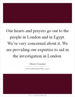 Our hearts and prayers go out to the people in London and in Egypt. We’re very concerned about it. We are providing our expertise to aid in the investigation in London Picture Quote #1