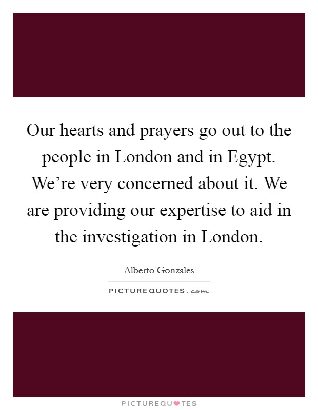 Our hearts and prayers go out to the people in London and in Egypt. We're very concerned about it. We are providing our expertise to aid in the investigation in London Picture Quote #1