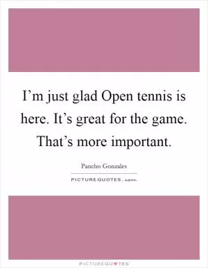 I’m just glad Open tennis is here. It’s great for the game. That’s more important Picture Quote #1